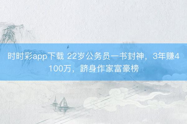 时时彩app下载 22岁公务员一书封神，3年赚4100万，跻身作家富豪榜