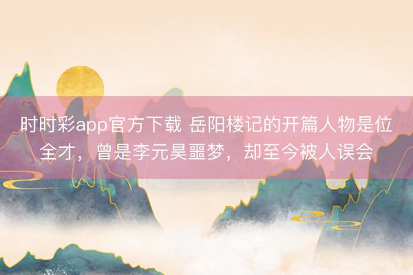 时时彩app官方下载 岳阳楼记的开篇人物是位全才，曾是李元昊噩梦，却至今被人误会