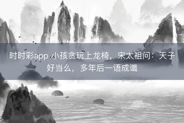 时时彩app 小孩贪玩上龙椅,宋太祖问:天子好当么,多年后一语成谶