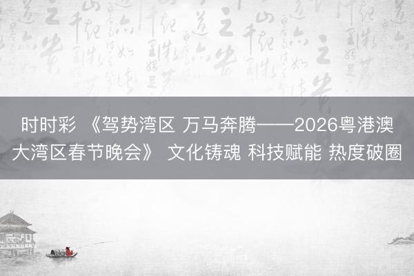 时时彩 《驾势湾区 万马奔腾——2026粤港澳大湾区春节晚会》 文化铸魂 科技赋能 热度破圈