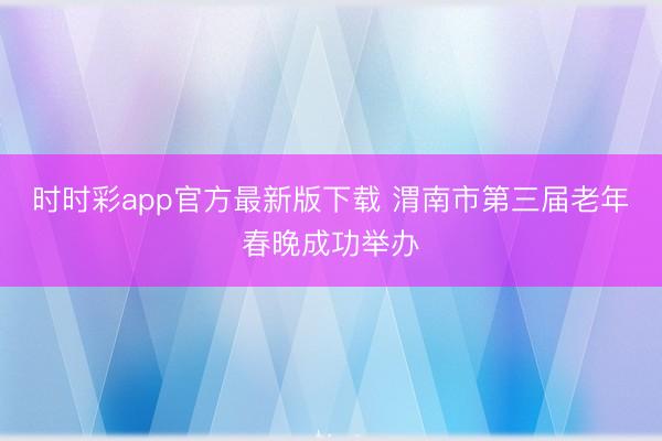 时时彩app官方最新版下载 渭南市第三届老年春晚成功举办