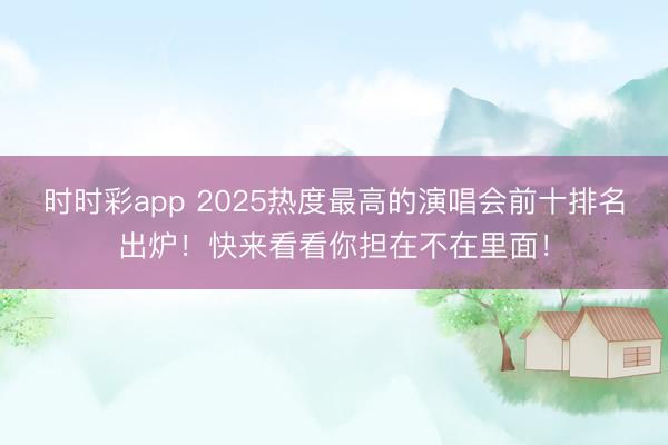 时时彩app 2025热度最高的演唱会前十排名出炉！快来看看你担在不在里面！