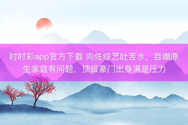 时时彩app官方下载 向佐综艺吐苦水，自嘲原生家庭有问题，顶级豪门出身满是压力