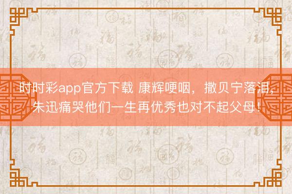时时彩app官方下载 康辉哽咽，撒贝宁落泪，朱迅痛哭他们一生再优秀也对不起父母！