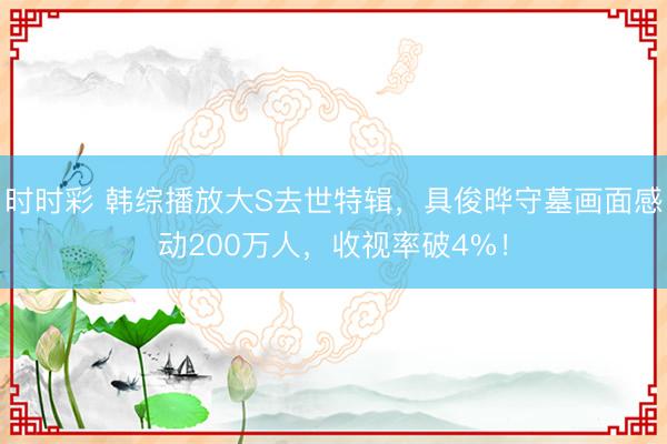 时时彩 韩综播放大S去世特辑，具俊晔守墓画面感动200万人，收视率破4%！