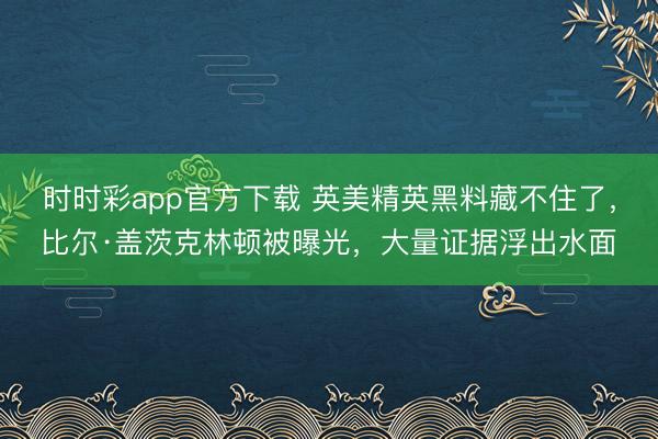 时时彩app官方下载 英美精英黑料藏不住了，比尔·盖茨克林顿被曝光，大量证据浮出水面