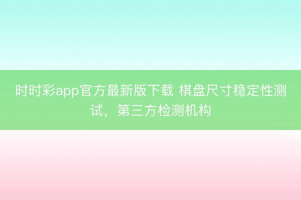 时时彩app官方最新版下载 棋盘尺寸稳定性测试，第三方检测机构