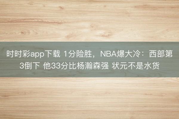 时时彩app下载 1分险胜，NBA爆大冷：西部第3倒下 他33分比杨瀚森强 状元不是水货