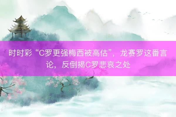 时时彩 “C罗更强梅西被高估”，龙赛罗这番言论，反倒揭C罗悲哀之处