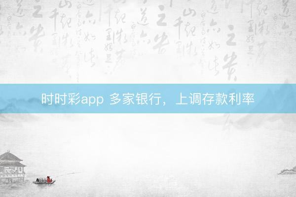 时时彩app 多家银行，上调存款利率