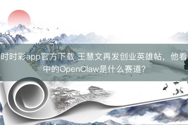 时时彩app官方下载 王慧文再发创业英雄帖，他看中的OpenClaw是什么赛道？