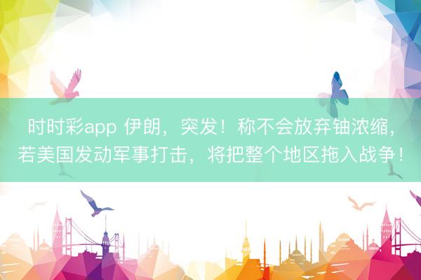 时时彩app 伊朗，突发！称不会放弃铀浓缩，若美国发动军事打击，将把整个地区拖入战争！