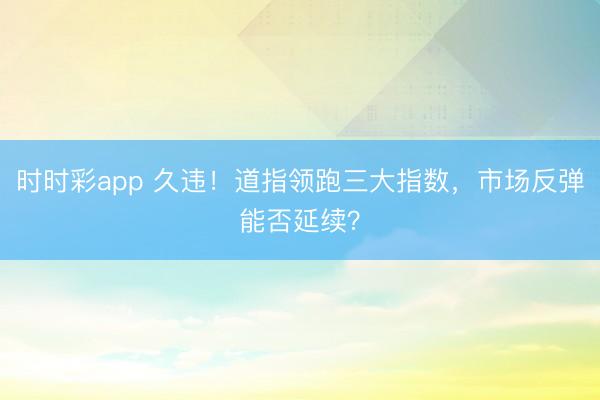 时时彩app 久违！道指领跑三大指数，市场反弹能否延续？