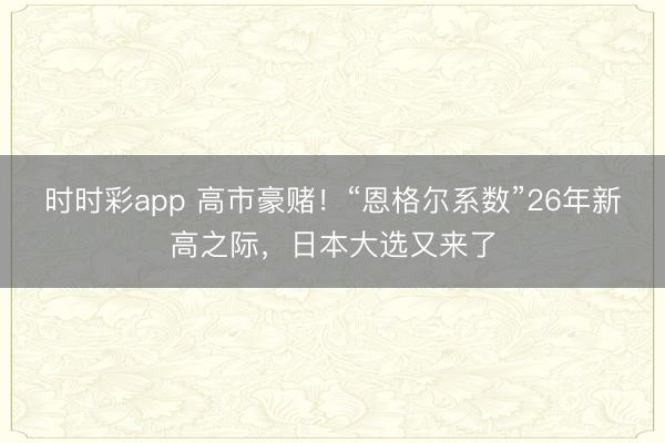 时时彩app 高市豪赌！“恩格尔系数”26年新高之际，日本大选又来了