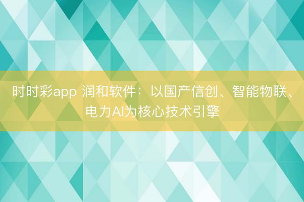 时时彩app 润和软件：以国产信创、智能物联、电力AI为核心技术引擎
