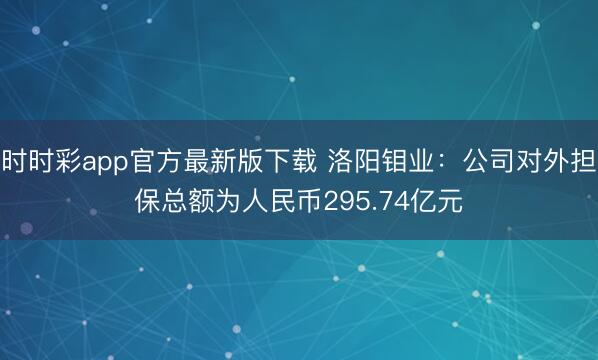 时时彩app官方最新版下载 洛阳钼业：公司对外担保总额为人民币295.74亿元