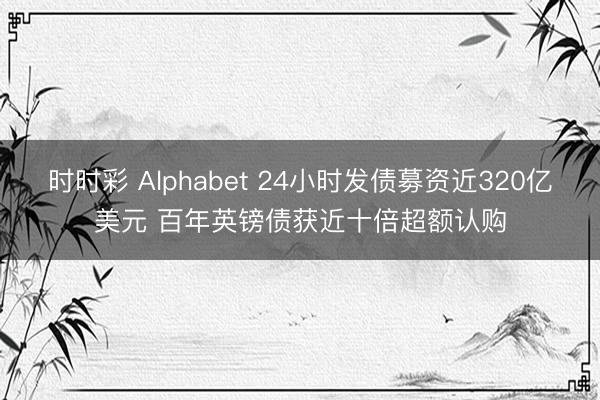 时时彩 Alphabet 24小时发债募资近320亿美元 百年英镑债获近十倍超额认购