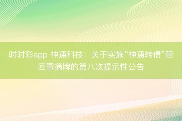 时时彩app 神通科技：关于实施“神通转债”赎回暨摘牌的第八次提示性公告