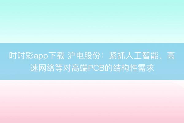时时彩app下载 沪电股份：紧抓人工智能、高速网络等对高端PCB的结构性需求