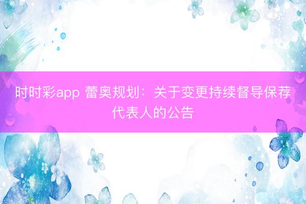 时时彩app 蕾奥规划：关于变更持续督导保荐代表人的公告