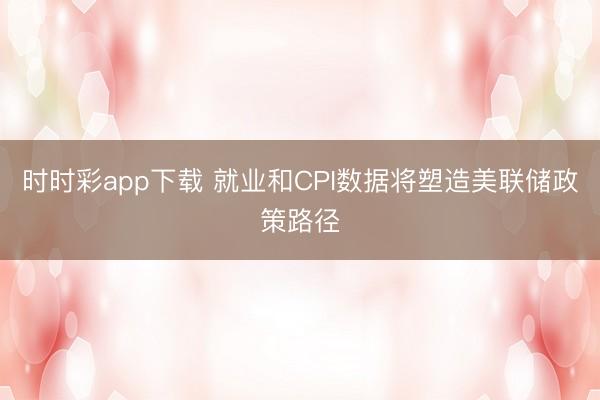 时时彩app下载 就业和CPI数据将塑造美联储政策路径