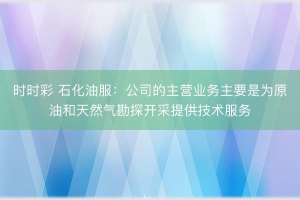 时时彩 石化油服：公司的主营业务主要是为原油和天然气勘探开采提供技术服务