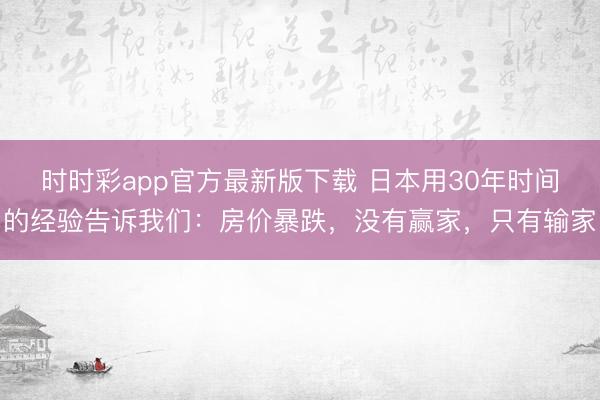 时时彩app官方最新版下载 日本用30年时间的经验告诉我们：房价暴跌，没有赢家，只有输家