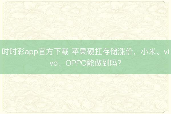 时时彩app官方下载 苹果硬扛存储涨价，小米、vivo、OPPO能做到吗？