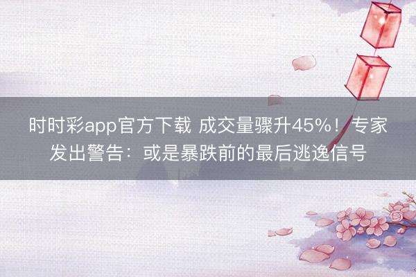 时时彩app官方下载 成交量骤升45%！专家发出警告：或是暴跌前的最后逃逸信号