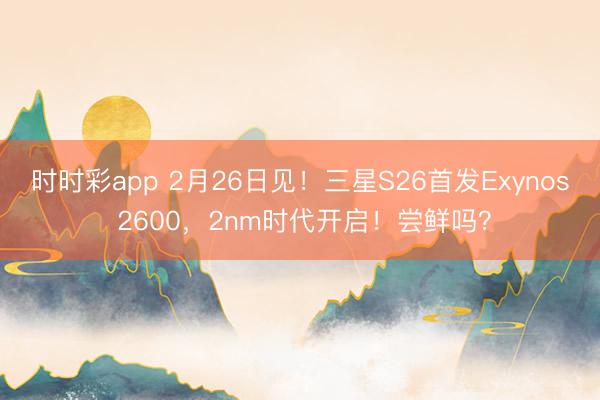 时时彩app 2月26日见！三星S26首发Exynos 2600，2nm时代开启！尝鲜吗？