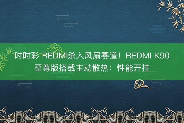 时时彩 REDMI杀入风扇赛道！REDMI K90至尊版搭载主动散热：性能开挂