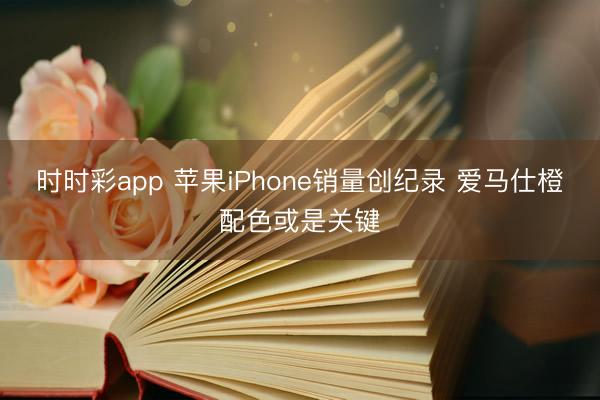时时彩app 苹果iPhone销量创纪录 爱马仕橙配色或是关键