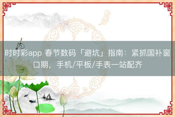 时时彩app 春节数码「避坑」指南：紧抓国补窗口期，手机/平板/手表一站配齐