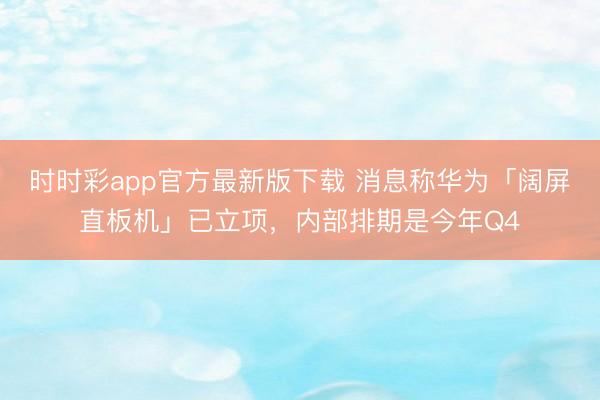 时时彩app官方最新版下载 消息称华为「阔屏直板机」已立项，内部排期是今年Q4