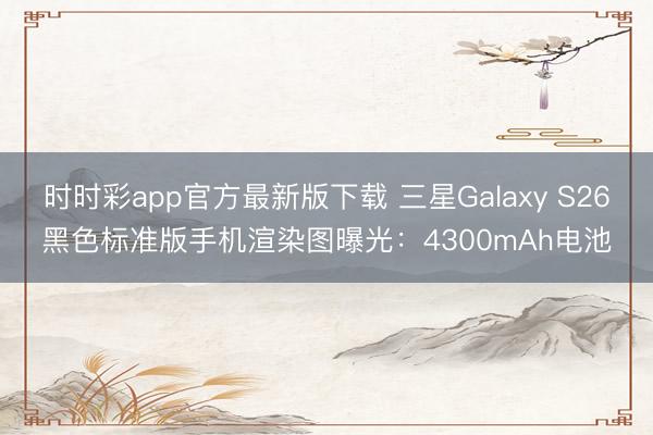 时时彩app官方最新版下载 三星Galaxy S26黑色标准版手机渲染图曝光：4300mAh电池