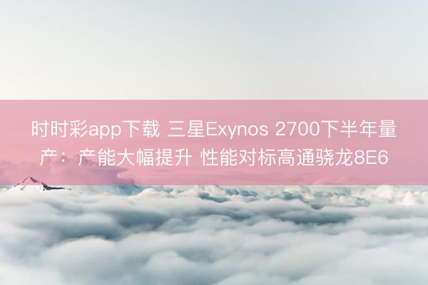 时时彩app下载 三星Exynos 2700下半年量产：产能大幅提升 性能对标高通骁龙8E6