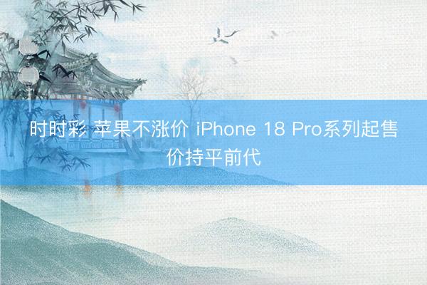 时时彩 苹果不涨价 iPhone 18 Pro系列起售价持平前代