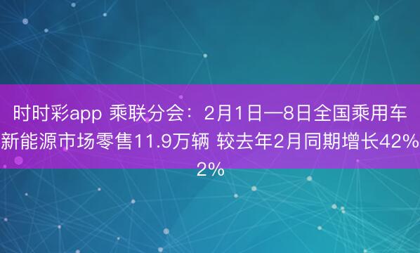 时时彩app 乘联分会：2月1日—8日全国乘用车新能源市场零售11.9万辆 较去年2月同期增长42%