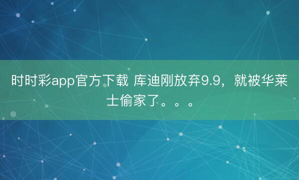 时时彩app官方下载 库迪刚放弃9.9，就被华莱士偷家了。。。