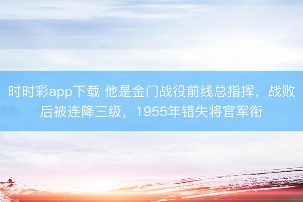 时时彩app下载 他是金门战役前线总指挥，战败后被连降三级，1955年错失将官军衔