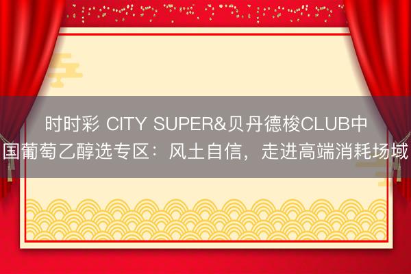 时时彩 CITY SUPER&贝丹德梭CLUB中国葡萄乙醇选专区：风土自信，走进高端消耗场域