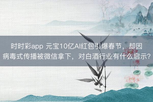 时时彩app 元宝10亿AI红包引爆春节，却因病毒式传播被微信拿下，对白酒行业有什么启示？