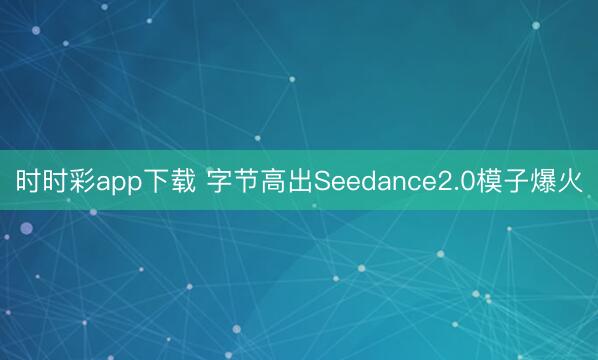 时时彩app下载 字节高出Seedance2.0模子爆火