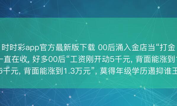 时时彩app官方最新版下载 00后涌入金店当“打金师父”, 金店: 学徒一直在收, 好多00后“工资刚开动5千元, 背面能涨到1.3万元”, 莫得年级学历遏抑谁王人能学
