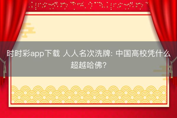 时时彩app下载 人人名次洗牌: 中国高校凭什么超越哈佛?