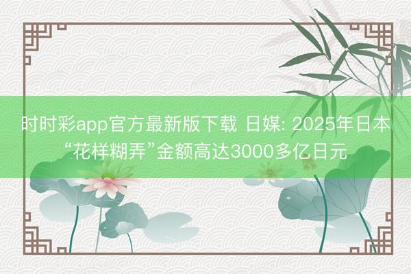 时时彩app官方最新版下载 日媒: 2025年日本“花样糊弄”金额高达3000多亿日元