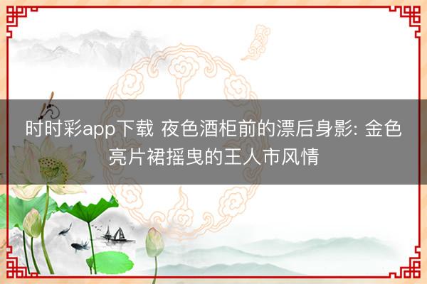 时时彩app下载 夜色酒柜前的漂后身影: 金色亮片裙摇曳的王人市风情