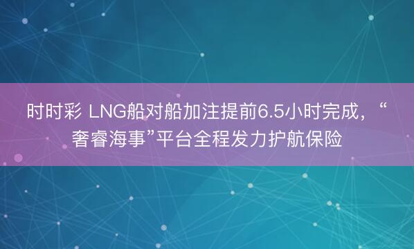 时时彩 LNG船对船加注提前6.5小时完成，“奢睿海事”平台全程发力护航保险