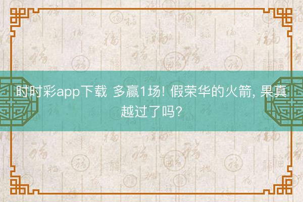 时时彩app下载 多赢1场! 假荣华的火箭, 果真越过了吗?