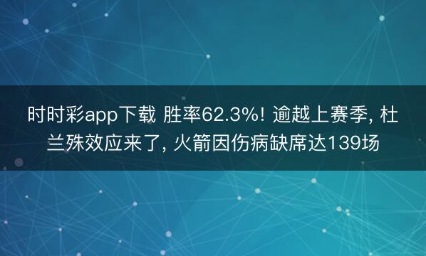 时时彩app下载 胜率62.3%! 逾越上赛季， 杜兰殊效应来了， 火箭因伤病缺席达139场